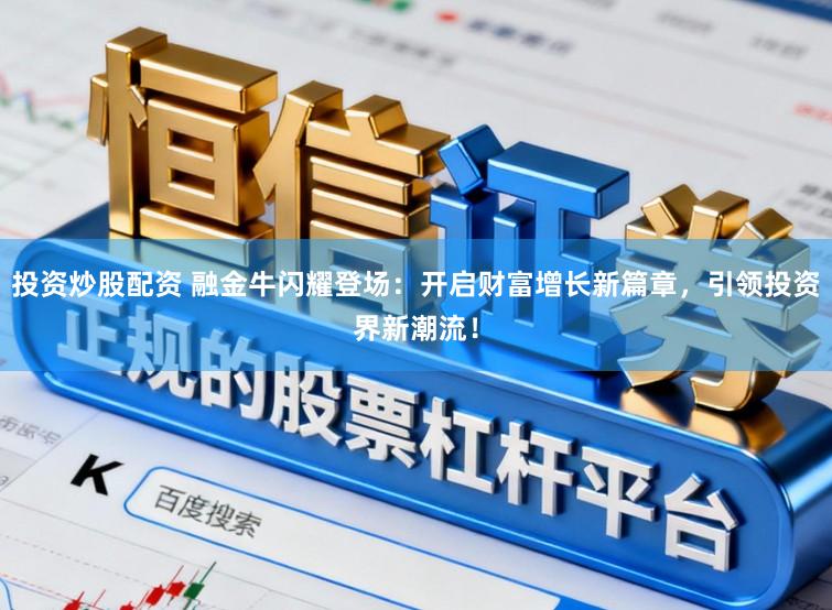投资炒股配资 融金牛闪耀登场：开启财富增长新篇章，引领投资界新潮流！