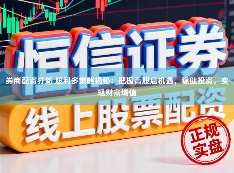 券商配资打新 股利多策略揭秘：把握高股息机遇，稳健投资，实现财富增值