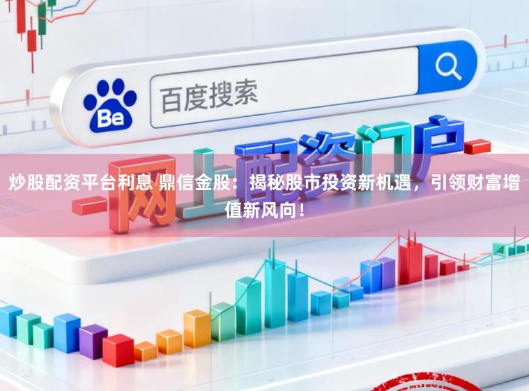 炒股配资平台利息 鼎信金股：揭秘股市投资新机遇，引领财富增值新风向！