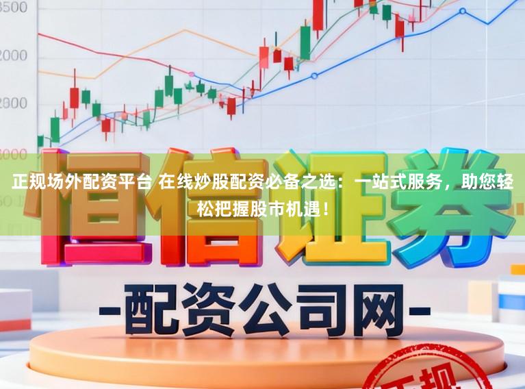 正规场外配资平台 在线炒股配资必备之选：一站式服务，助您轻松把握股市机遇！