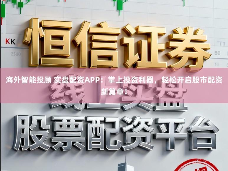 海外智能投顾 实盘配资APP：掌上投资利器，轻松开启股市配资新篇章！