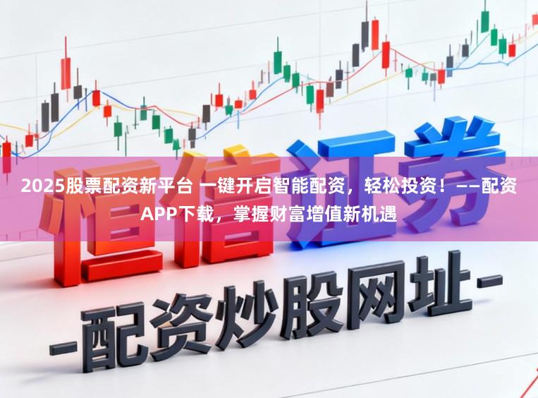 2025股票配资新平台 一键开启智能配资，轻松投资！——配资APP下载，掌握财富增值新机遇