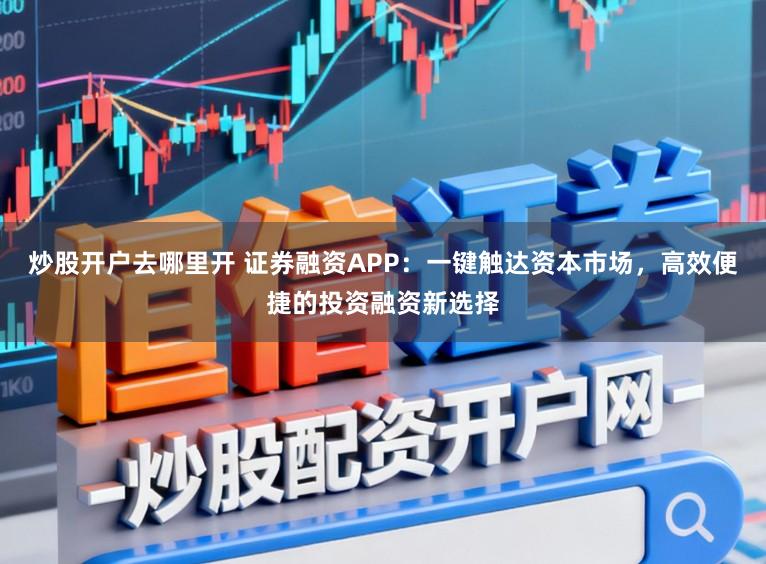 炒股开户去哪里开 证券融资APP：一键触达资本市场，高效便捷的投资融资新选择