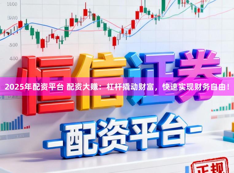 2025年配资平台 配资大赚：杠杆撬动财富，快速实现财务自由！