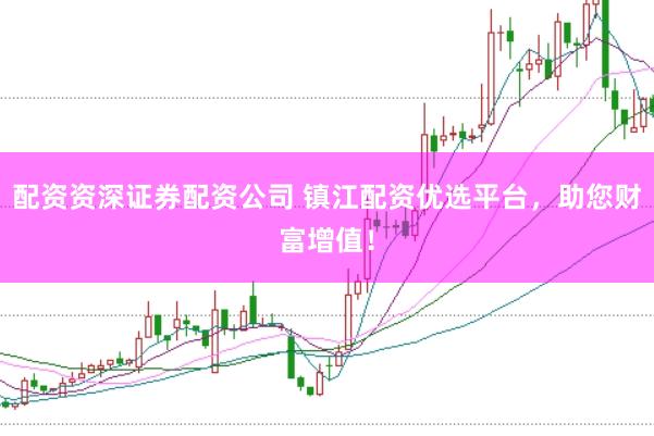 配资资深证券配资公司 镇江配资优选平台，助您财富增值！