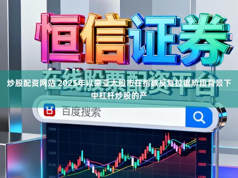 炒股配资网站 2025年以来亚太股市在指数反复拉锯阶段背景下中杠杆炒股的产