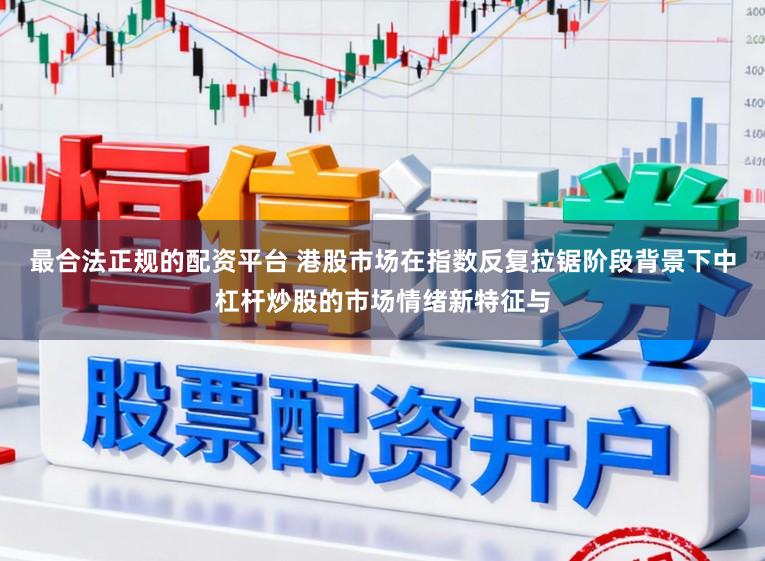 最合法正规的配资平台 港股市场在指数反复拉锯阶段背景下中杠杆炒股的市场情绪新特征与