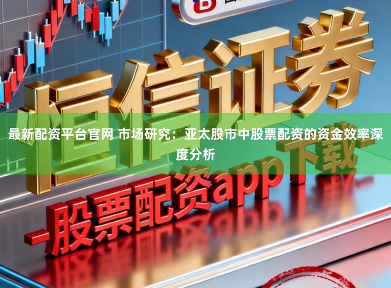 最新配资平台官网 市场研究：亚太股市中股票配资的资金效率深度分析