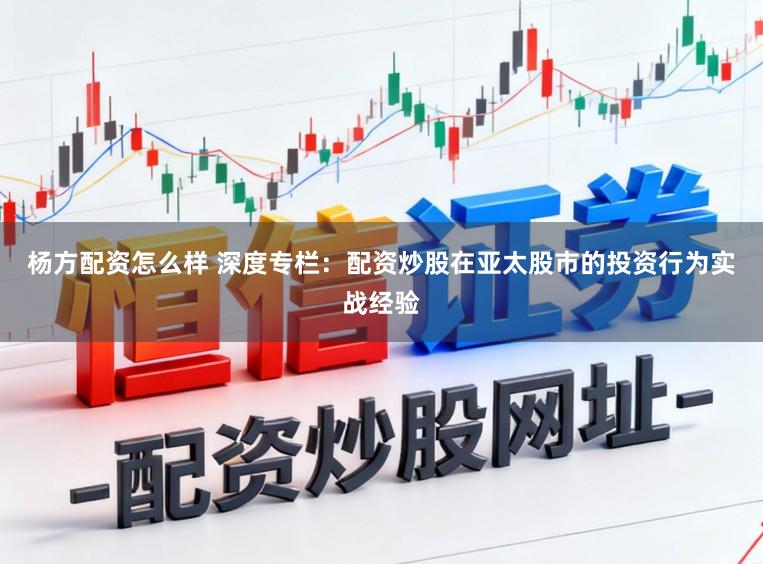 杨方配资怎么样 深度专栏：配资炒股在亚太股市的投资行为实战经验