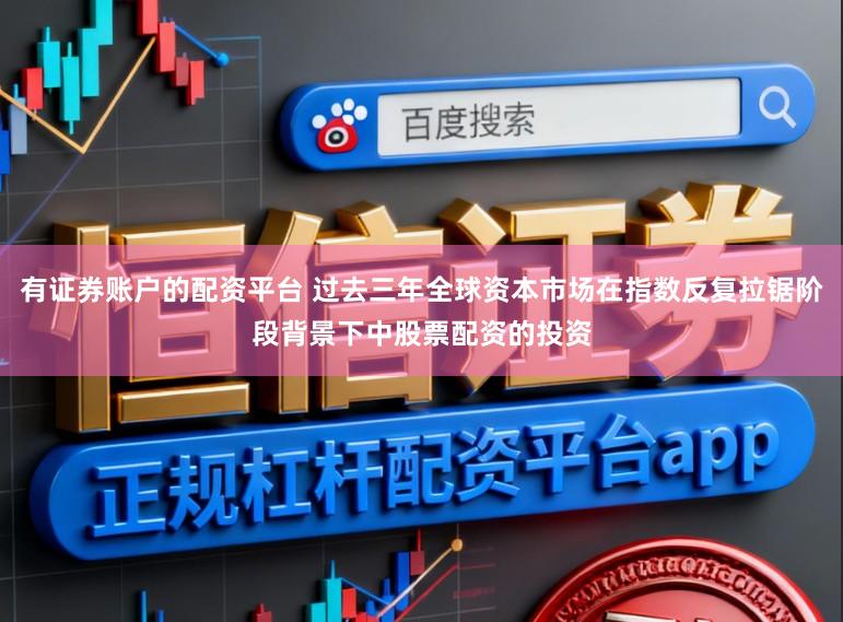 有证券账户的配资平台 过去三年全球资本市场在指数反复拉锯阶段背景下中股票配资的投资