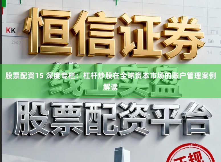 股票配资15 深度专栏：杠杆炒股在全球资本市场的账户管理案例解读