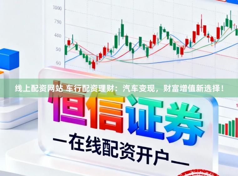 线上配资网站 车行配资理财：汽车变现，财富增值新选择！
