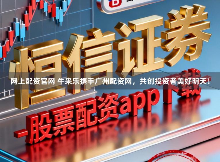 网上配资官网 牛来乐携手广州配资网，共创投资者美好明天！