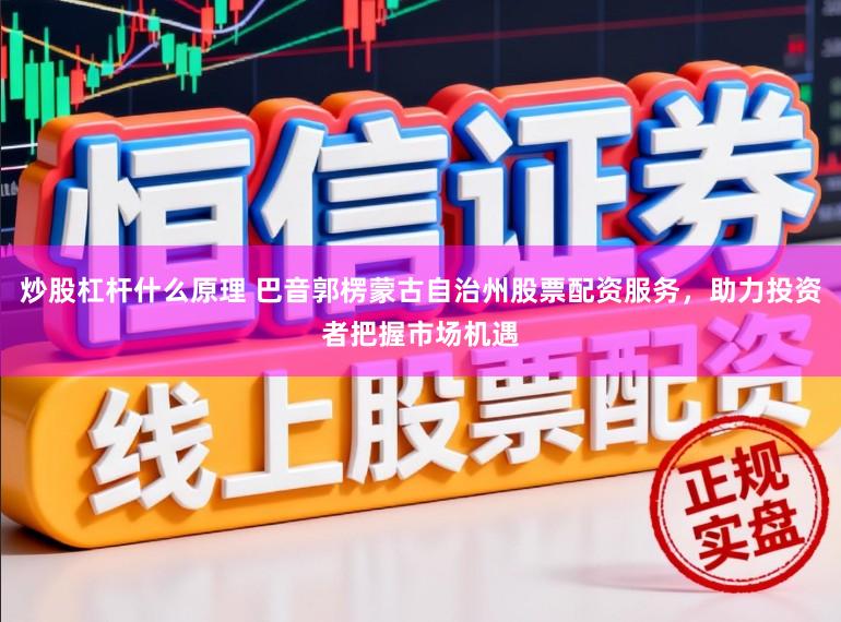 炒股杠杆什么原理 巴音郭楞蒙古自治州股票配资服务，助力投资者把握市场机遇