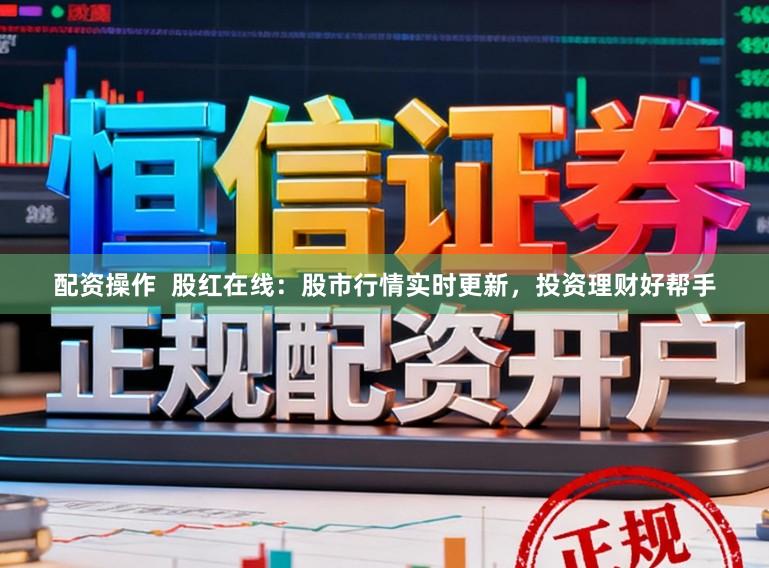 配资操作  股红在线：股市行情实时更新，投资理财好帮手