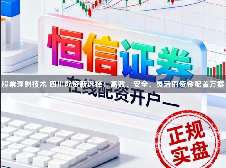 股票理财技术 四川配资新选择：高效、安全、灵活的资金配置方案