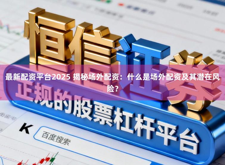 最新配资平台2025 揭秘场外配资：什么是场外配资及其潜在风险？