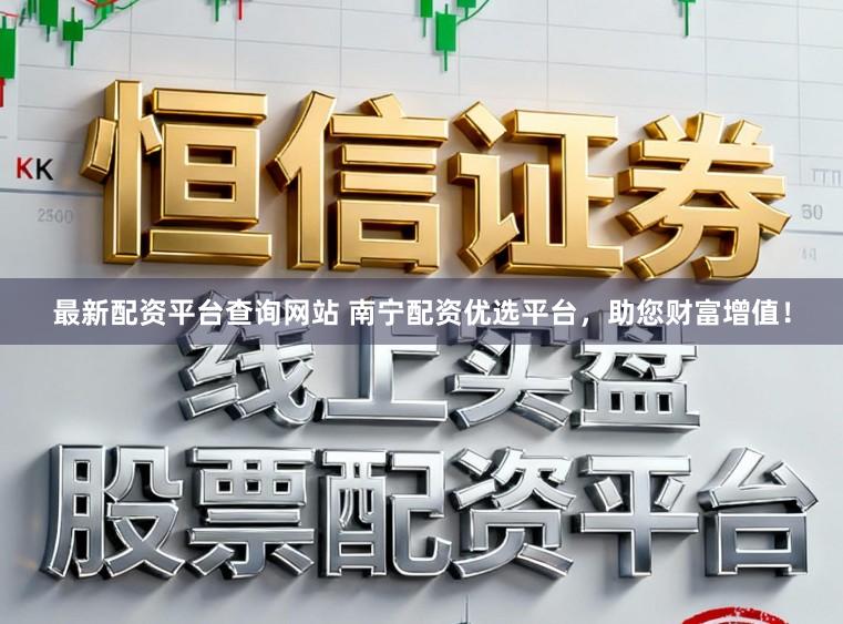 最新配资平台查询网站 南宁配资优选平台，助您财富增值！
