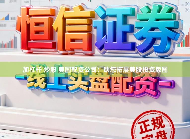 加杠杆 炒股 美国配资公司：助您拓展美股投资版图