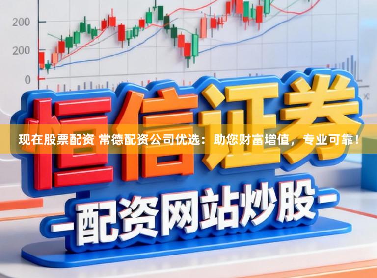 现在股票配资 常德配资公司优选：助您财富增值，专业可靠！