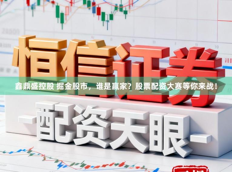 鑫鼎盛控股　 掘金股市，谁是赢家？股票配资大赛等你来战！