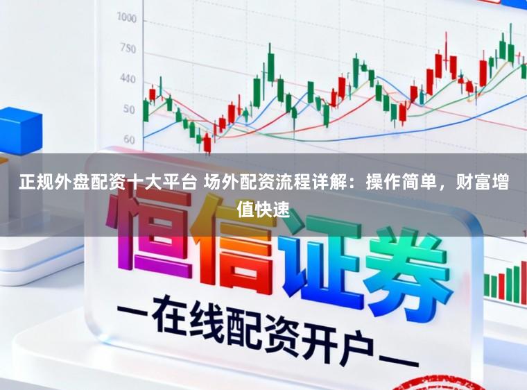 正规外盘配资十大平台 场外配资流程详解：操作简单，财富增值快速
