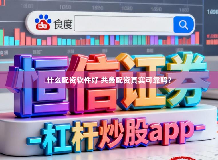 什么配资软件好 共鑫配资真实可靠吗？