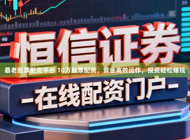 最老股票配资平台 10万股票配资，资金高效运作，投资轻松赚钱