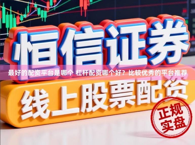 最好的配资平台是哪个 杠杆配资哪个好？比较优秀的平台推荐