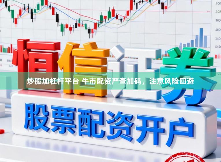 炒股加杠杆平台 牛市配资严查加码，注意风险回避