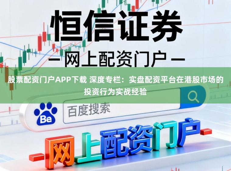 股票配资门户APP下载 深度专栏：实盘配资平台在港股市场的投资行为实战经验