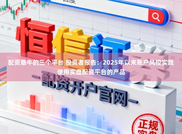 配资最牛的三个平台 投资者报告：2025年以来账户风控实践使用实盘配资平台的产品