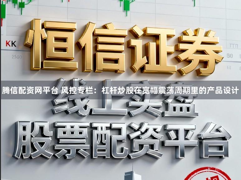 腾信配资网平台 风控专栏：杠杆炒股在宽幅震荡周期里的产品设计