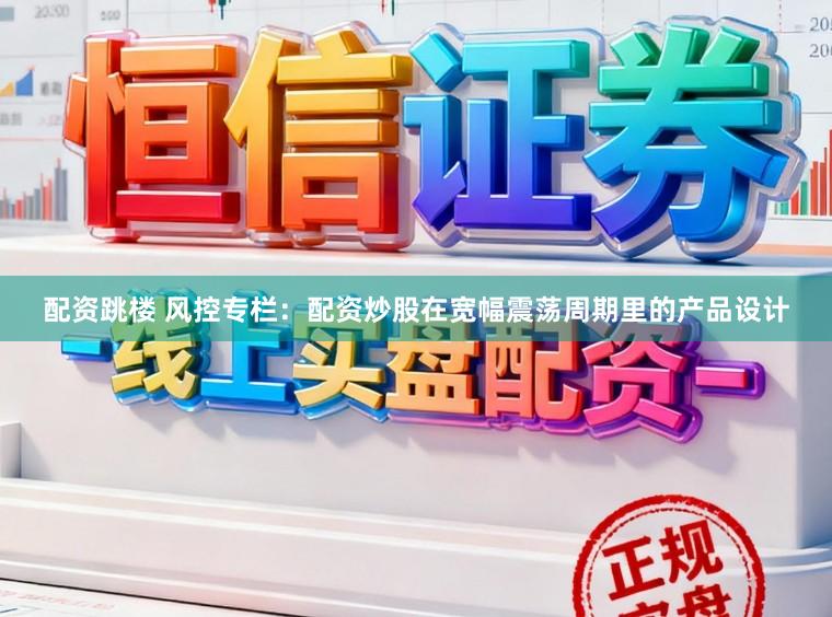 配资跳楼 风控专栏：配资炒股在宽幅震荡周期里的产品设计