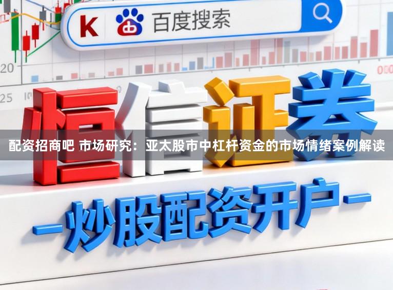 配资招商吧 市场研究：亚太股市中杠杆资金的市场情绪案例解读