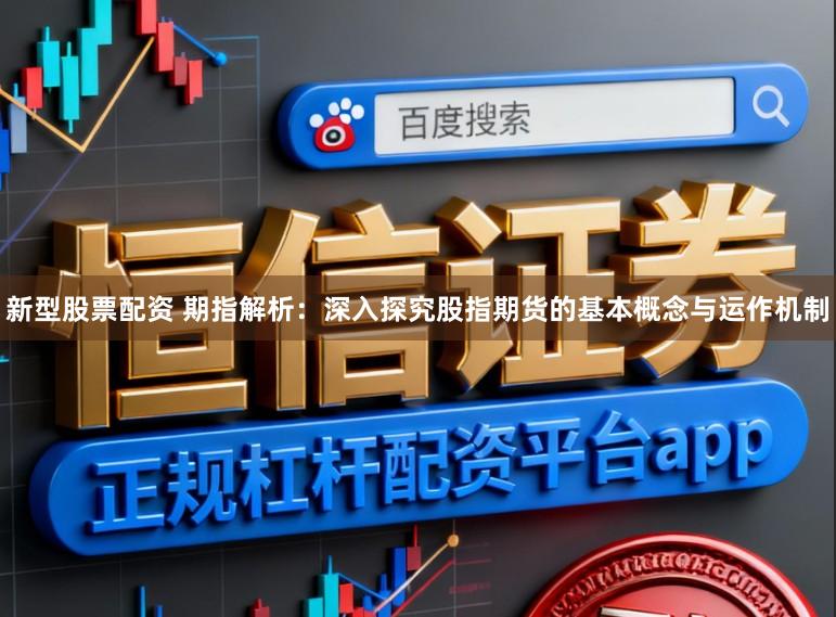 新型股票配资 期指解析：深入探究股指期货的基本概念与运作机制