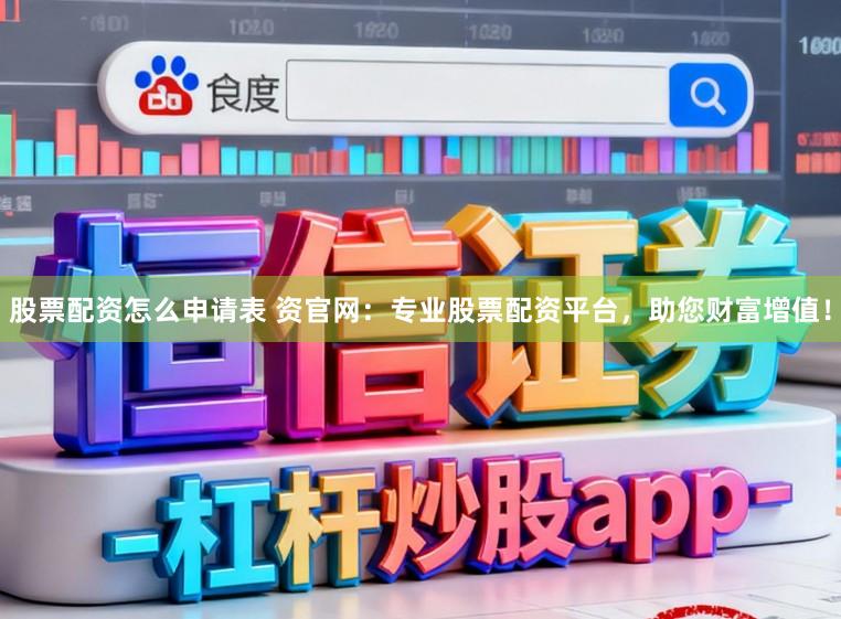 股票配资怎么申请表 资官网：专业股票配资平台，助您财富增值！