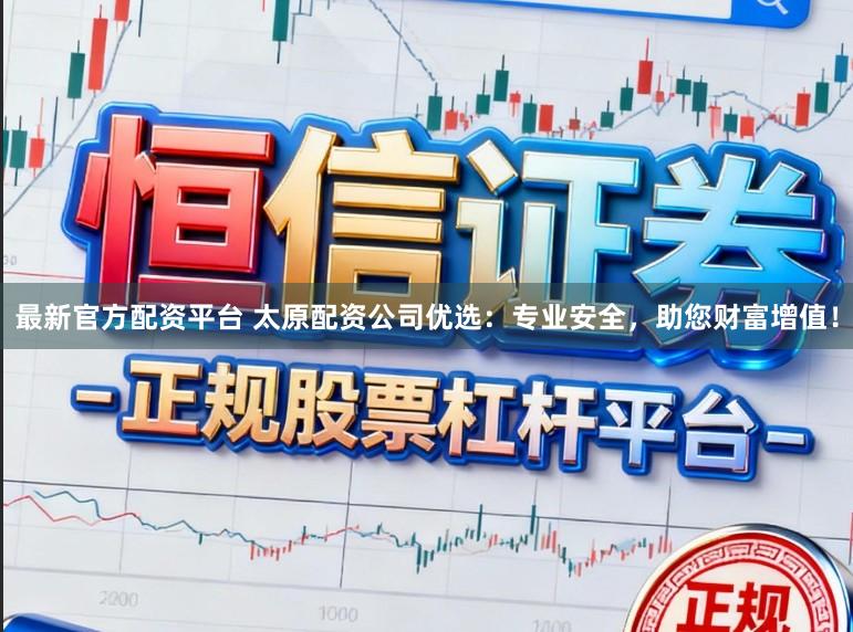 最新官方配资平台 太原配资公司优选：专业安全，助您财富增值！