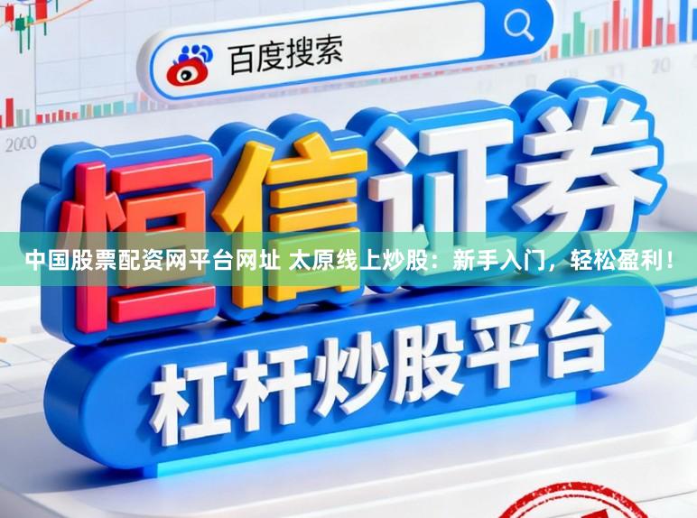 中国股票配资网平台网址 太原线上炒股：新手入门，轻松盈利！