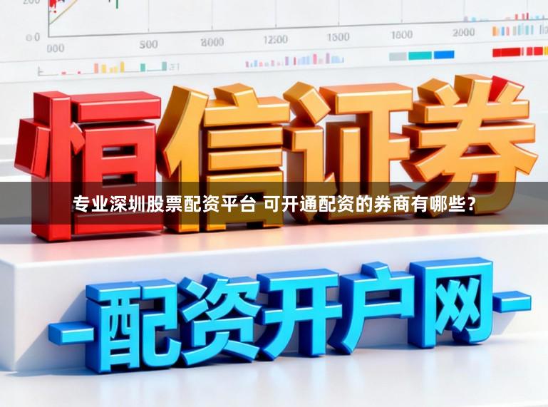 专业深圳股票配资平台 可开通配资的券商有哪些？