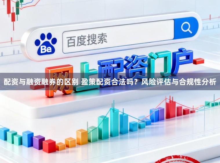 配资与融资融券的区别 盈策配资合法吗？风险评估与合规性分析
