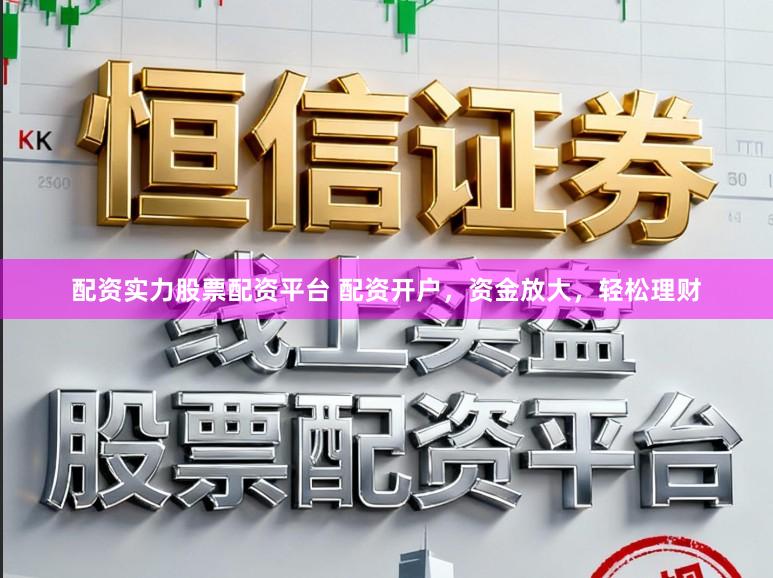 配资实力股票配资平台 配资开户，资金放大，轻松理财