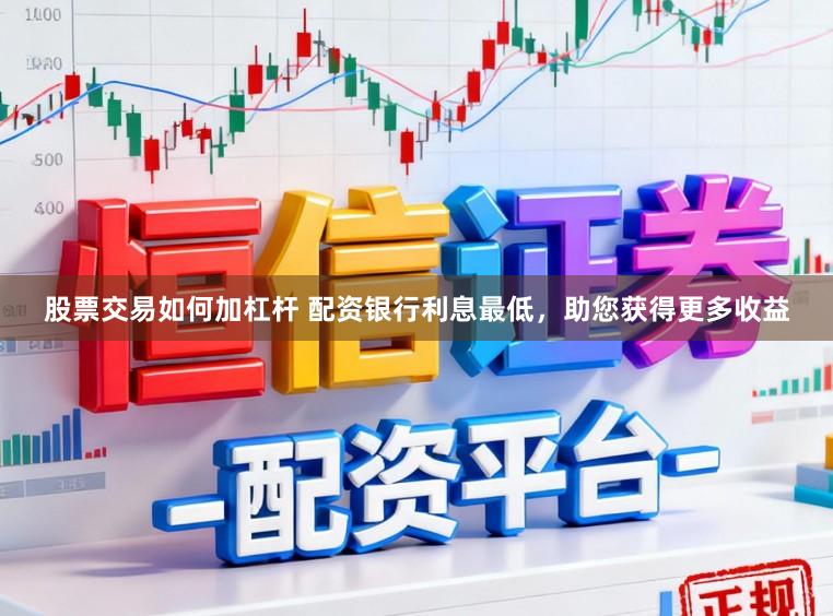 股票交易如何加杠杆 配资银行利息最低，助您获得更多收益