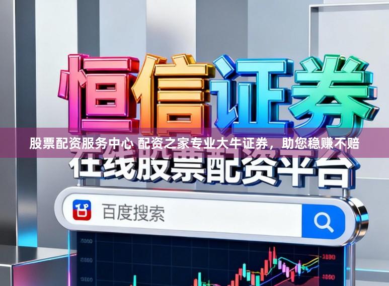 股票配资服务中心 配资之家专业大牛证券，助您稳赚不赔