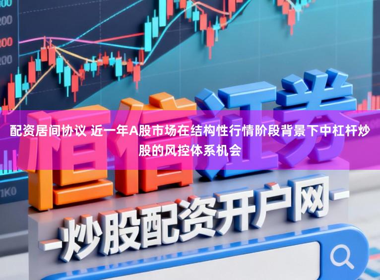 配资居间协议 近一年A股市场在结构性行情阶段背景下中杠杆炒股的风控体系机会